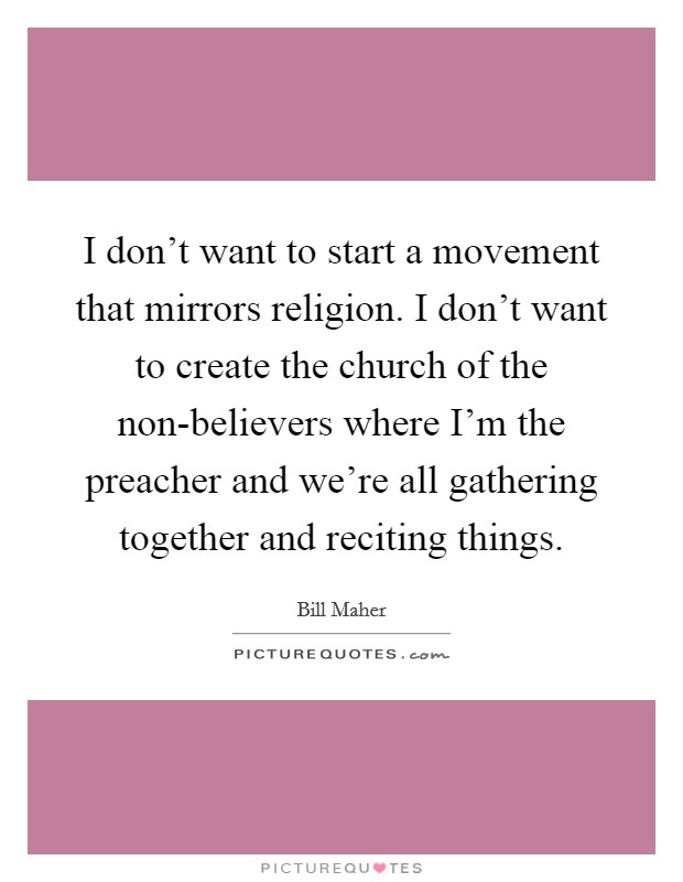 I don't want to start a movement that mirrors religion. I don't want to create the church of the non-believers where I'm the preacher and we're all gathering together and reciting things Picture Quote #1