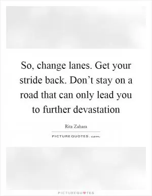 So, change lanes. Get your stride back. Don’t stay on a road that can only lead you to further devastation Picture Quote #1