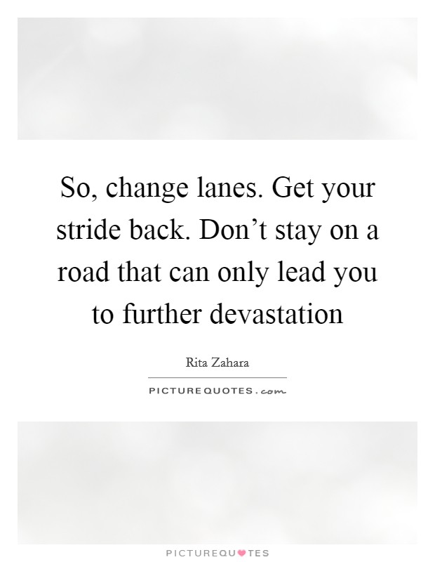So, change lanes. Get your stride back. Don't stay on a road that can only lead you to further devastation Picture Quote #1