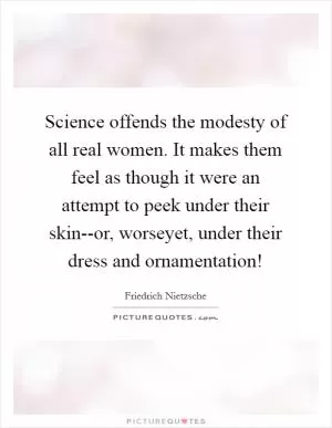Science offends the modesty of all real women. It makes them feel as though it were an attempt to peek under their skin--or, worseyet, under their dress and ornamentation! Picture Quote #1