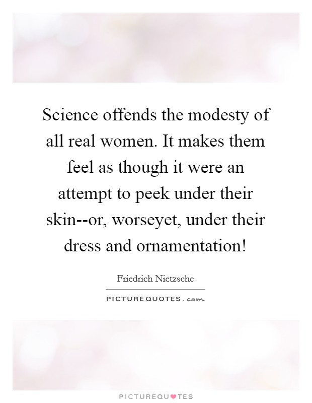 Science offends the modesty of all real women. It makes them feel as though it were an attempt to peek under their skin--or, worseyet, under their dress and ornamentation! Picture Quote #1