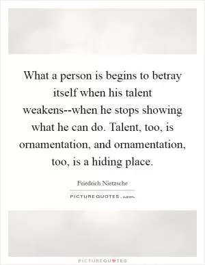 What a person is begins to betray itself when his talent weakens--when he stops showing what he can do. Talent, too, is ornamentation, and ornamentation, too, is a hiding place Picture Quote #1