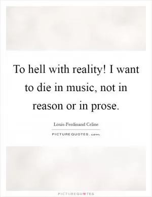 To hell with reality! I want to die in music, not in reason or in prose Picture Quote #1