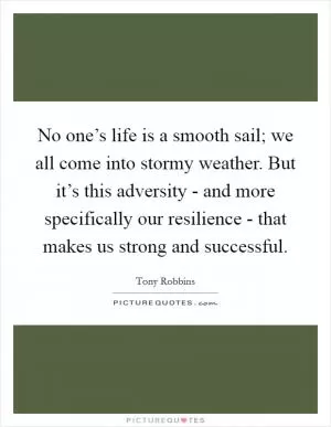 No one’s life is a smooth sail; we all come into stormy weather. But it’s this adversity - and more specifically our resilience - that makes us strong and successful Picture Quote #1