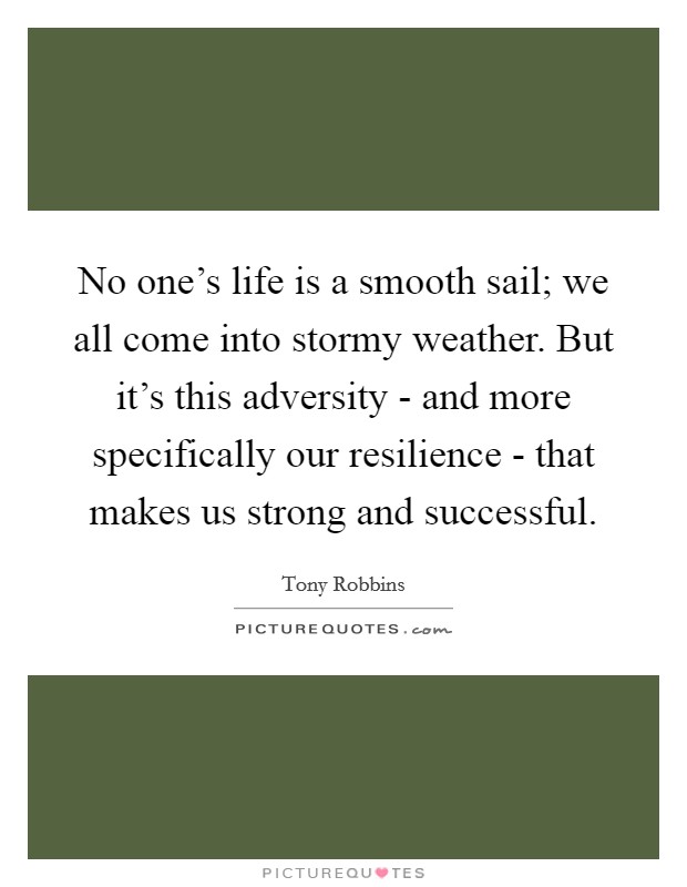 No one's life is a smooth sail; we all come into stormy weather. But it's this adversity - and more specifically our resilience - that makes us strong and successful Picture Quote #1