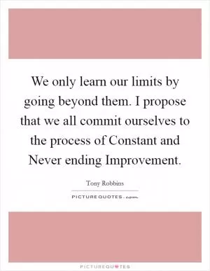 We only learn our limits by going beyond them. I propose that we all commit ourselves to the process of Constant and Never ending Improvement Picture Quote #1