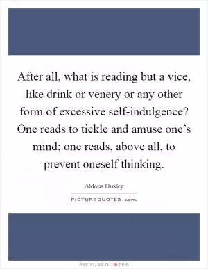 After all, what is reading but a vice, like drink or venery or any other form of excessive self-indulgence? One reads to tickle and amuse one’s mind; one reads, above all, to prevent oneself thinking Picture Quote #1