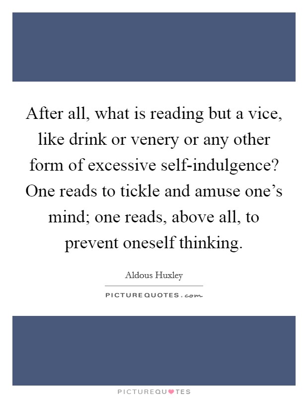 After all, what is reading but a vice, like drink or venery or any other form of excessive self-indulgence? One reads to tickle and amuse one's mind; one reads, above all, to prevent oneself thinking Picture Quote #1