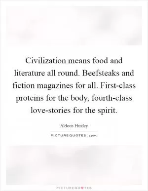 Civilization means food and literature all round. Beefsteaks and fiction magazines for all. First-class proteins for the body, fourth-class love-stories for the spirit Picture Quote #1