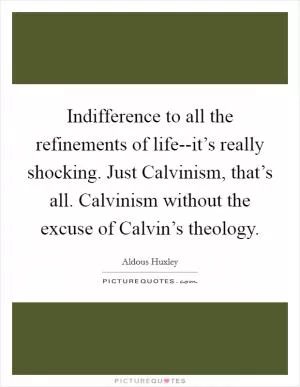 Indifference to all the refinements of life--it’s really shocking. Just Calvinism, that’s all. Calvinism without the excuse of Calvin’s theology Picture Quote #1