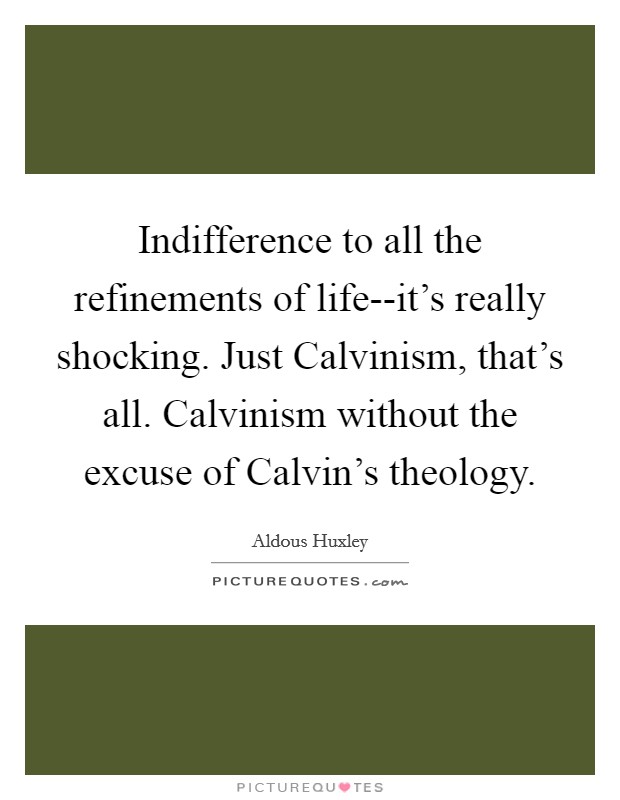 Indifference to all the refinements of life--it's really shocking. Just Calvinism, that's all. Calvinism without the excuse of Calvin's theology Picture Quote #1