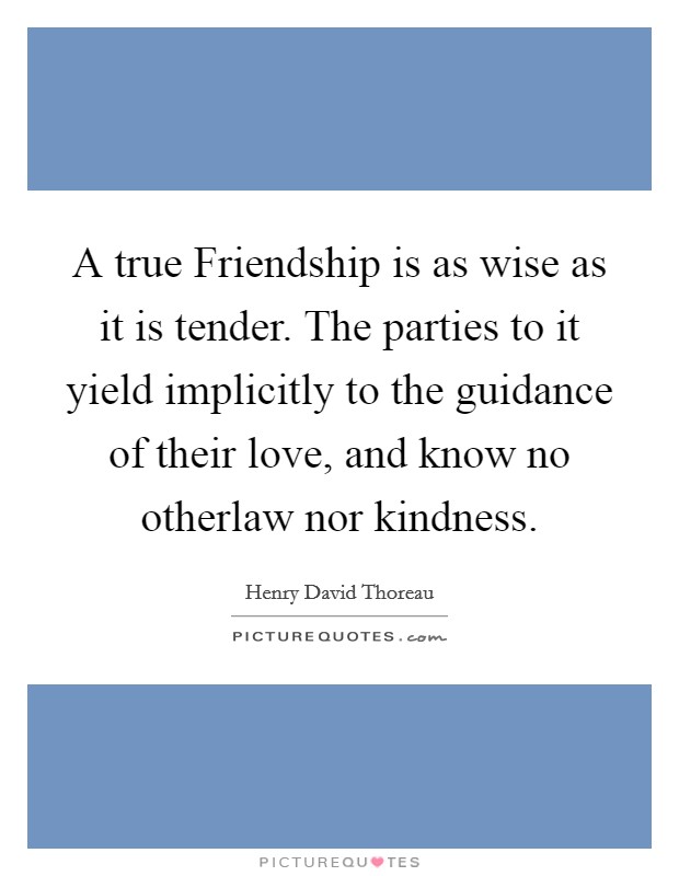 A true Friendship is as wise as it is tender. The parties to it yield implicitly to the guidance of their love, and know no otherlaw nor kindness Picture Quote #1