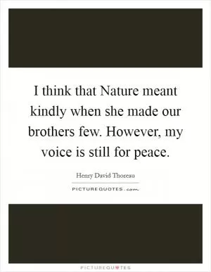 I think that Nature meant kindly when she made our brothers few. However, my voice is still for peace Picture Quote #1