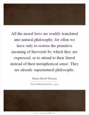 All the moral laws are readily translated into natural philosophy, for often we have only to restore the primitive meaning of thewords by which they are expressed, or to attend to their literal instead of their metaphorical sense. They are already supernatural philosophy Picture Quote #1