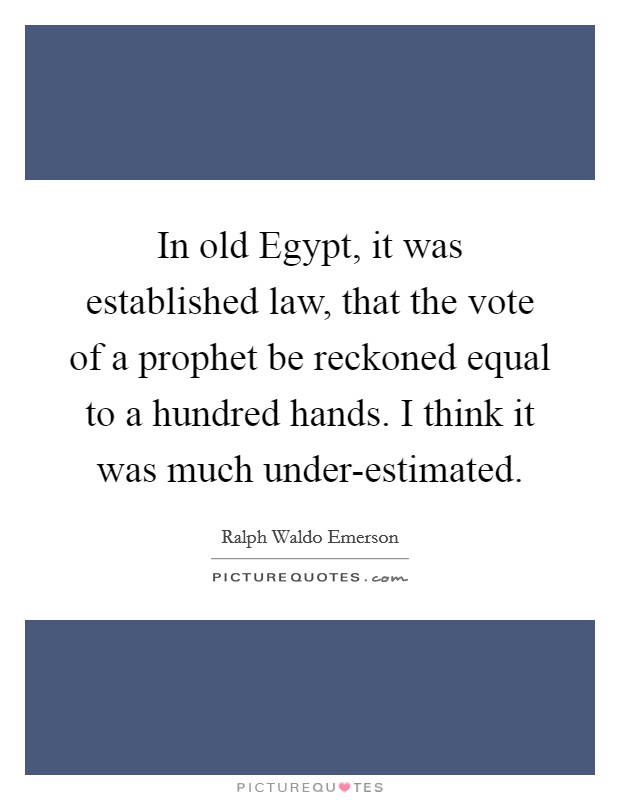 In old Egypt, it was established law, that the vote of a prophet be reckoned equal to a hundred hands. I think it was much under-estimated Picture Quote #1