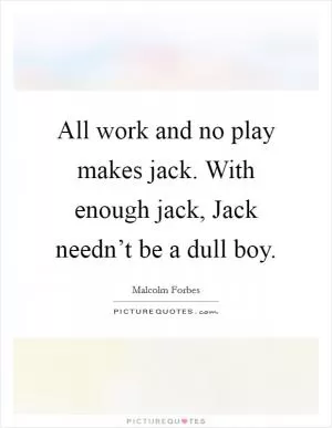 All work and no play makes jack. With enough jack, Jack needn’t be a dull boy Picture Quote #1