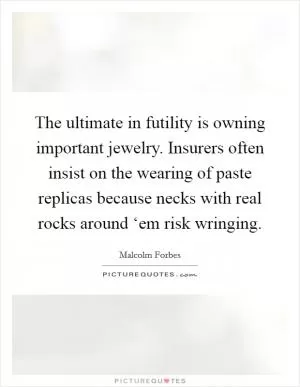 The ultimate in futility is owning important jewelry. Insurers often insist on the wearing of paste replicas because necks with real rocks around ‘em risk wringing Picture Quote #1