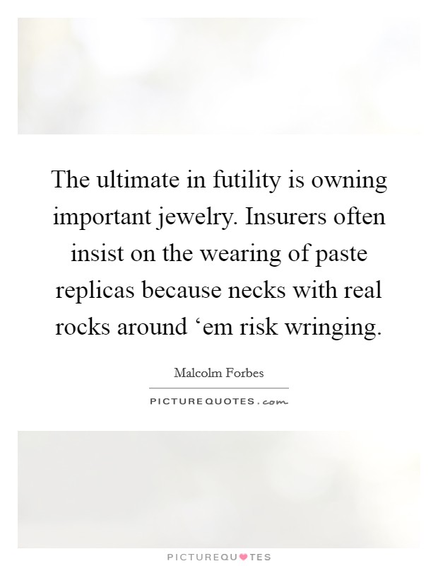 The ultimate in futility is owning important jewelry. Insurers often insist on the wearing of paste replicas because necks with real rocks around ‘em risk wringing Picture Quote #1