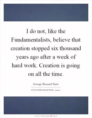 I do not, like the Fundamentalists, believe that creation stopped six thousand years ago after a week of hard work. Creation is going on all the time Picture Quote #1