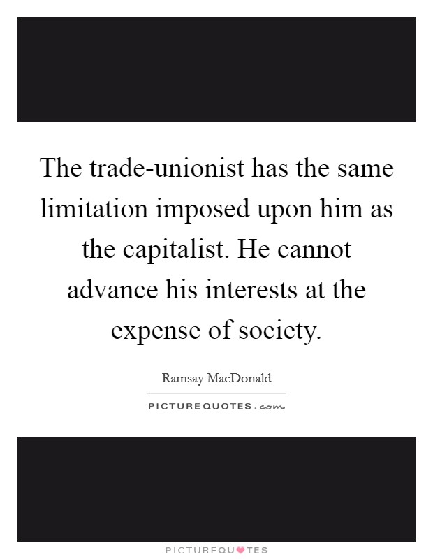 The trade-unionist has the same limitation imposed upon him as the capitalist. He cannot advance his interests at the expense of society Picture Quote #1