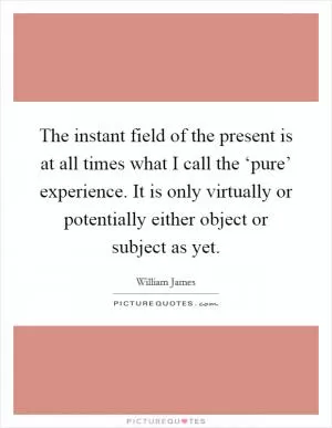 The instant field of the present is at all times what I call the ‘pure’ experience. It is only virtually or potentially either object or subject as yet Picture Quote #1
