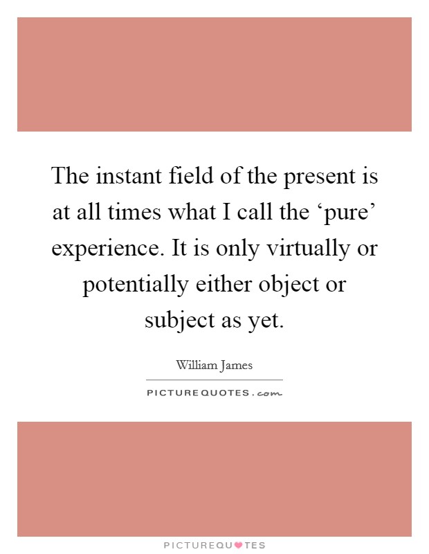 The instant field of the present is at all times what I call the ‘pure' experience. It is only virtually or potentially either object or subject as yet Picture Quote #1