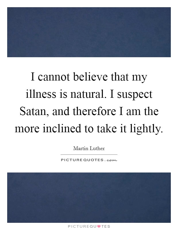 I cannot believe that my illness is natural. I suspect Satan, and therefore I am the more inclined to take it lightly Picture Quote #1