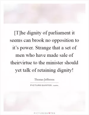[T]he dignity of parliament it seems can brook no opposition to it’s power. Strange that a set of men who have made sale of theirvirtue to the minister should yet talk of retaining dignity! Picture Quote #1