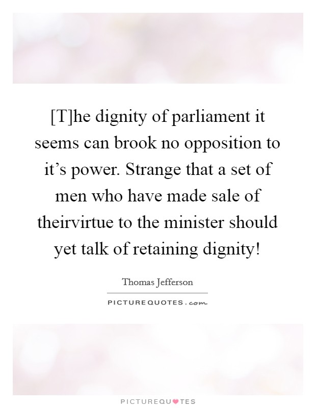 [T]he dignity of parliament it seems can brook no opposition to it's power. Strange that a set of men who have made sale of theirvirtue to the minister should yet talk of retaining dignity! Picture Quote #1