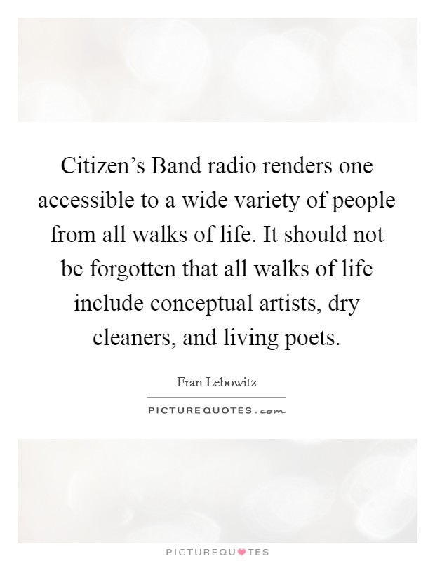 Citizen's Band radio renders one accessible to a wide variety of people from all walks of life. It should not be forgotten that all walks of life include conceptual artists, dry cleaners, and living poets Picture Quote #1