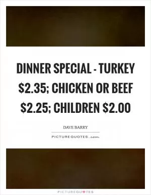Dinner Special - Turkey $2.35; Chicken or Beef $2.25; Children $2.00 Picture Quote #1