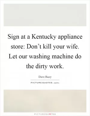 Sign at a Kentucky appliance store: Don’t kill your wife. Let our washing machine do the dirty work Picture Quote #1