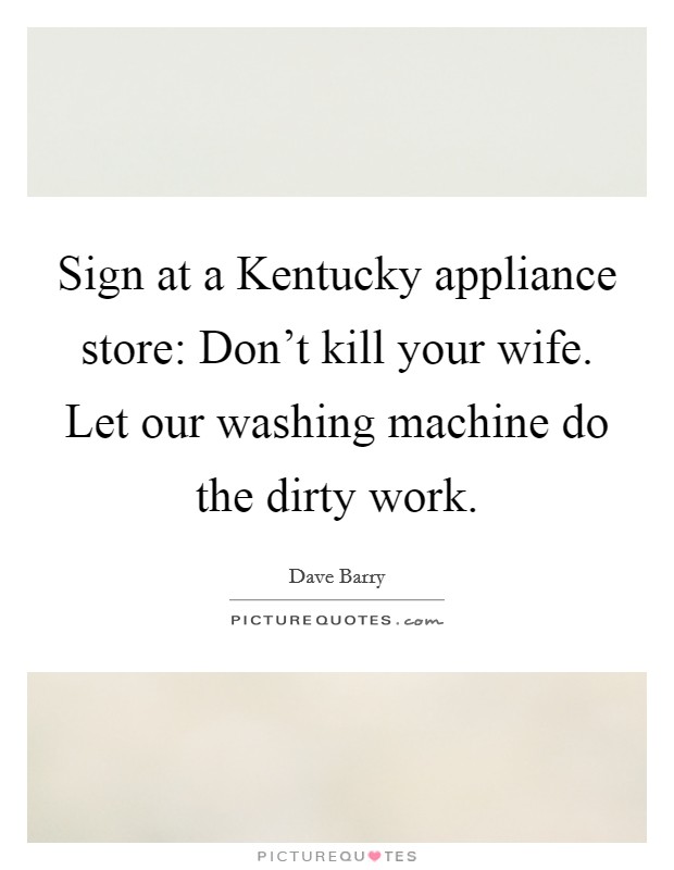 Sign at a Kentucky appliance store: Don't kill your wife. Let our washing machine do the dirty work Picture Quote #1
