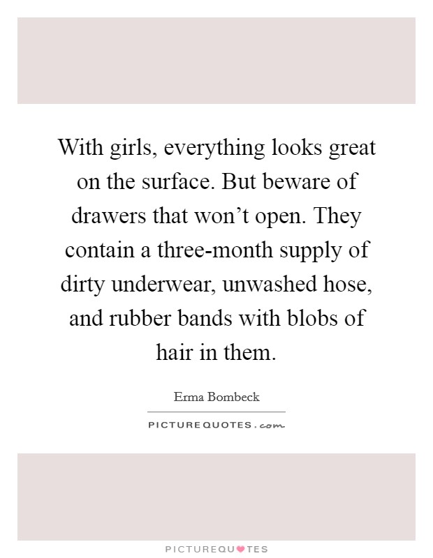 With girls, everything looks great on the surface. But beware of drawers that won't open. They contain a three-month supply of dirty underwear, unwashed hose, and rubber bands with blobs of hair in them Picture Quote #1