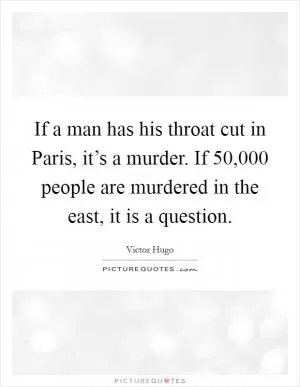 If a man has his throat cut in Paris, it’s a murder. If 50,000 people are murdered in the east, it is a question Picture Quote #1