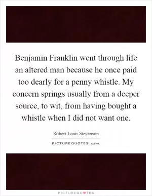 Benjamin Franklin went through life an altered man because he once paid too dearly for a penny whistle. My concern springs usually from a deeper source, to wit, from having bought a whistle when I did not want one Picture Quote #1