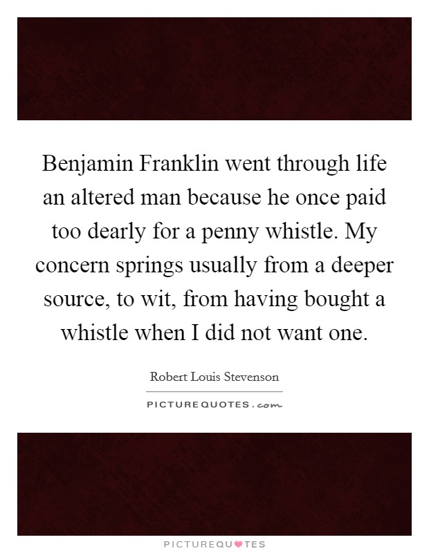 Benjamin Franklin went through life an altered man because he once paid too dearly for a penny whistle. My concern springs usually from a deeper source, to wit, from having bought a whistle when I did not want one Picture Quote #1