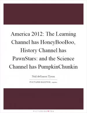 America 2012: The Learning Channel has HoneyBooBoo, History Channel has PawnStars: and the Science Channel has PumpkinChunkin Picture Quote #1
