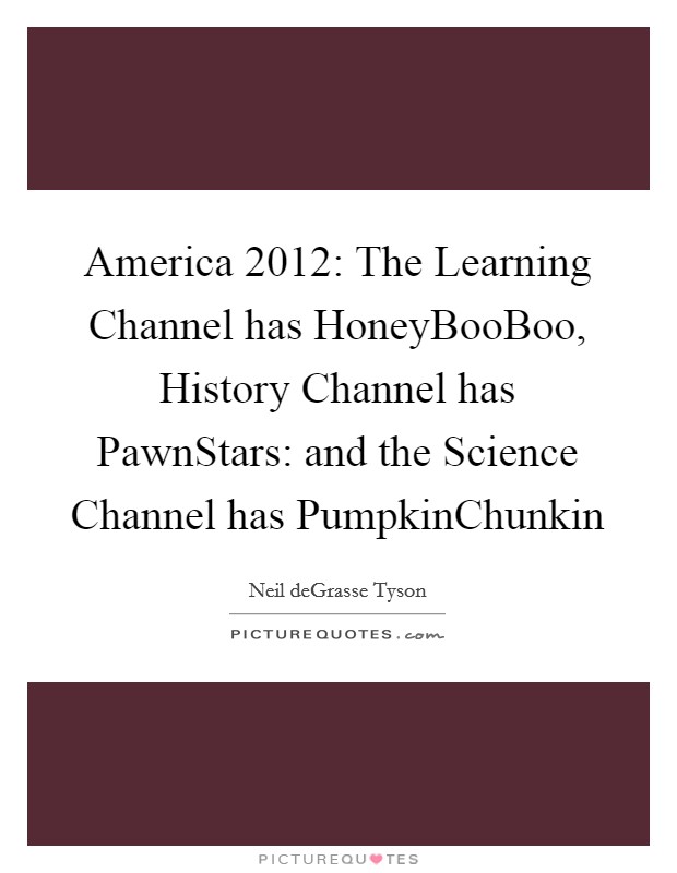 America 2012: The Learning Channel has HoneyBooBoo, History Channel has PawnStars: and the Science Channel has PumpkinChunkin Picture Quote #1