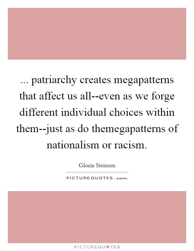 ... patriarchy creates megapatterns that affect us all--even as we forge different individual choices within them--just as do themegapatterns of nationalism or racism Picture Quote #1
