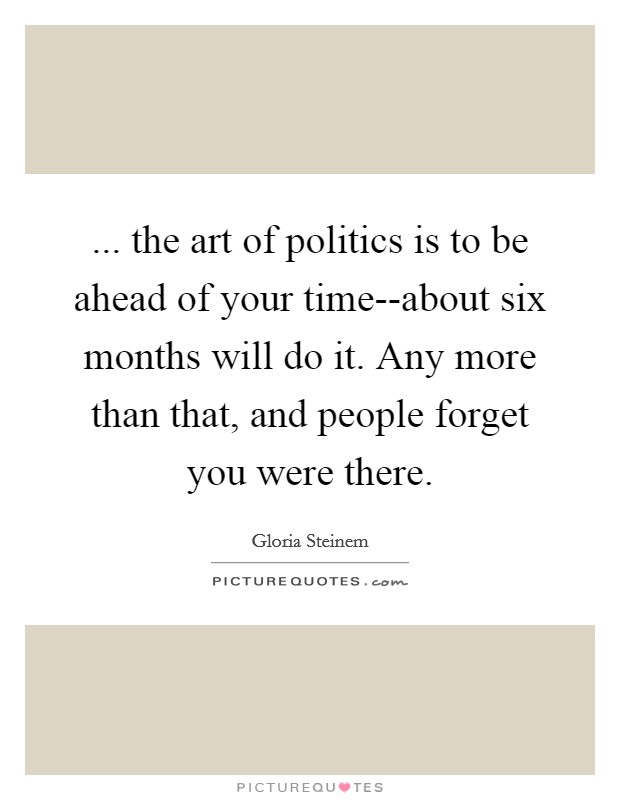 ... the art of politics is to be ahead of your time--about six months will do it. Any more than that, and people forget you were there Picture Quote #1