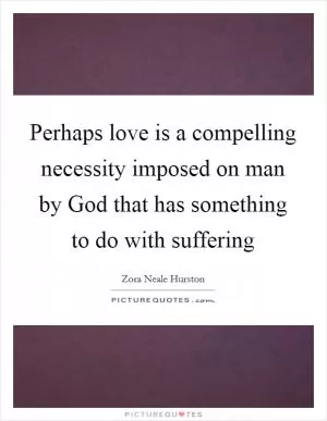 Perhaps love is a compelling necessity imposed on man by God that has something to do with suffering Picture Quote #1