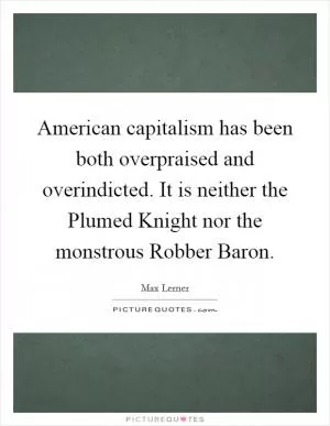 American capitalism has been both overpraised and overindicted. It is neither the Plumed Knight nor the monstrous Robber Baron Picture Quote #1