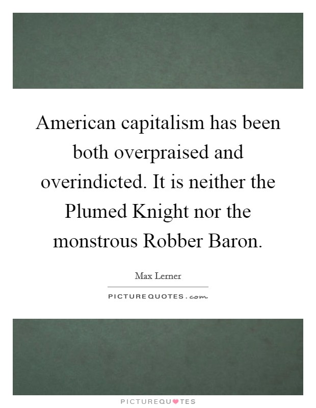 American capitalism has been both overpraised and overindicted. It is neither the Plumed Knight nor the monstrous Robber Baron Picture Quote #1