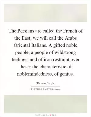 The Persians are called the French of the East; we will call the Arabs Oriental Italians. A gifted noble people; a people of wildstrong feelings, and of iron restraint over these: the characteristic of noblemindedness, of genius Picture Quote #1