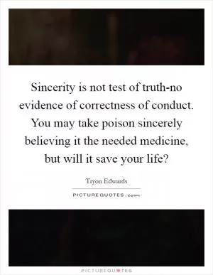 Sincerity is not test of truth-no evidence of correctness of conduct. You may take poison sincerely believing it the needed medicine, but will it save your life? Picture Quote #1