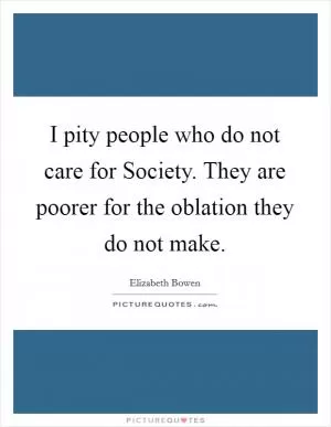 I pity people who do not care for Society. They are poorer for the oblation they do not make Picture Quote #1