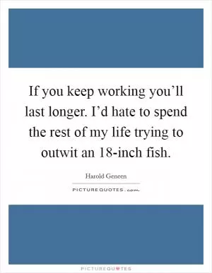 If you keep working you’ll last longer. I’d hate to spend the rest of my life trying to outwit an 18-inch fish Picture Quote #1