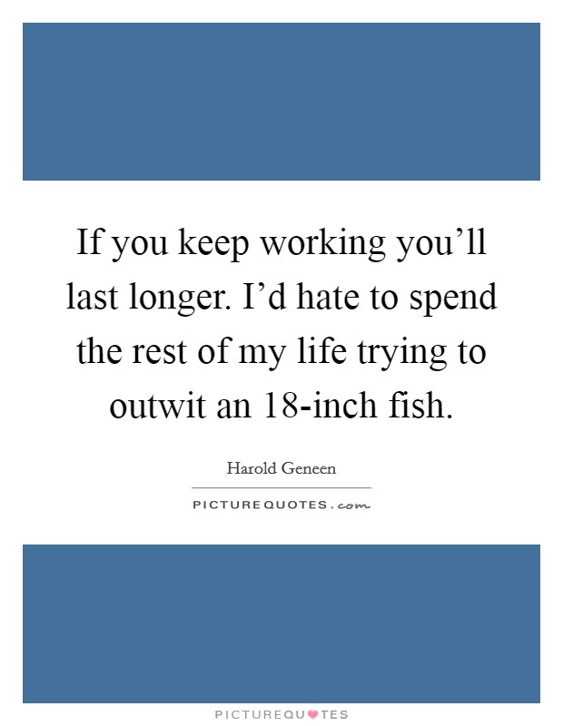If you keep working you'll last longer. I'd hate to spend the rest of my life trying to outwit an 18-inch fish Picture Quote #1