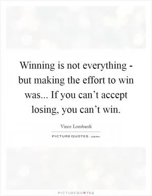 Winning is not everything - but making the effort to win was... If you can’t accept losing, you can’t win Picture Quote #1